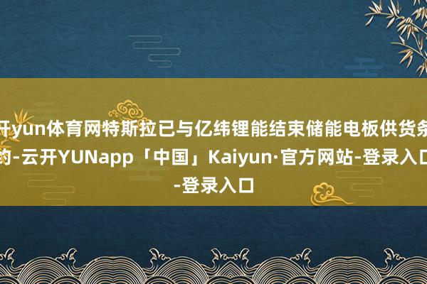 开yun体育网特斯拉已与亿纬锂能结束储能电板供货条约-云开YUNapp「中国」Kaiyun·官方网站-登录入口