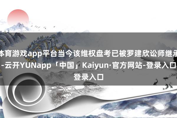 体育游戏app平台当今该维权盘考已被罗建欣讼师继承-云开YUNapp「中国」Kaiyun·官方网站-登录入口