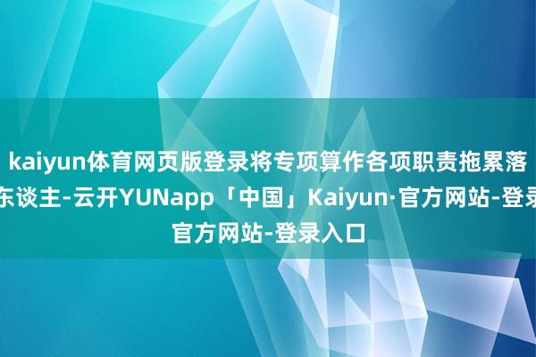 kaiyun体育网页版登录将专项算作各项职责拖累落实到东谈主-云开YUNapp「中国」Kaiyun·官方网站-登录入口