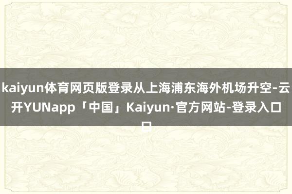 kaiyun体育网页版登录从上海浦东海外机场升空-云开YUNapp「中国」Kaiyun·官方网站-登录入口
