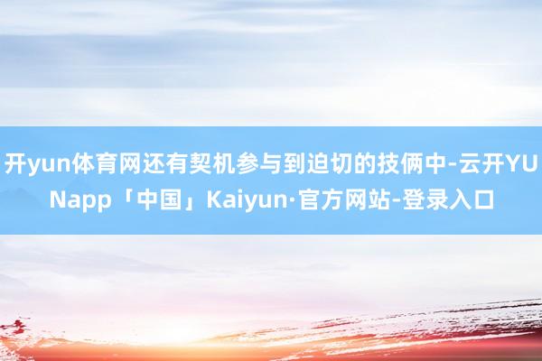 开yun体育网还有契机参与到迫切的技俩中-云开YUNapp「中国」Kaiyun·官方网站-登录入口