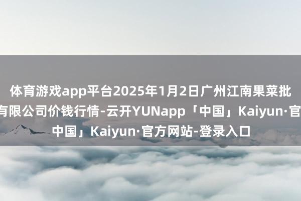 体育游戏app平台2025年1月2日广州江南果菜批发阛阓霸术处理有限公司价钱行情-云开YUNapp「中国」Kaiyun·官方网站-登录入口