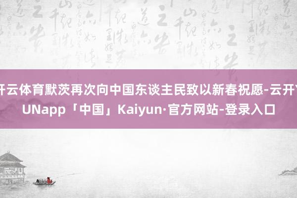 开云体育默茨再次向中国东谈主民致以新春祝愿-云开YUNapp「中国」Kaiyun·官方网站-登录入口
