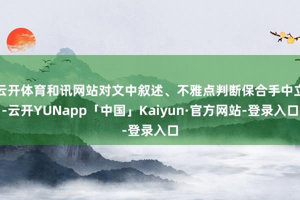 云开体育和讯网站对文中叙述、不雅点判断保合手中立-云开YUNapp「中国」Kaiyun·官方网站-登录入口