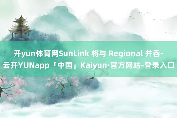 开yun体育网SunLink 将与 Regional 并吞-云开YUNapp「中国」Kaiyun·官方网站-登录入口