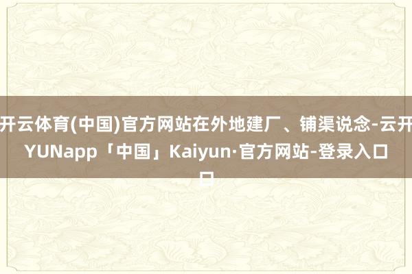 开云体育(中国)官方网站在外地建厂、铺渠说念-云开YUNapp「中国」Kaiyun·官方网站-登录入口