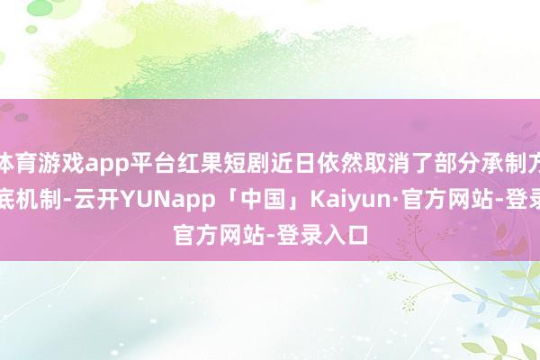 体育游戏app平台红果短剧近日依然取消了部分承制方的保底机制-云开YUNapp「中国」Kaiyun·官方网站-登录入口