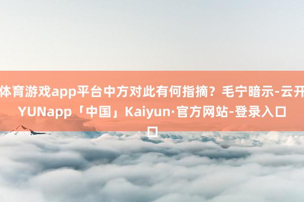 体育游戏app平台中方对此有何指摘？毛宁暗示-云开YUNapp「中国」Kaiyun·官方网站-登录入口