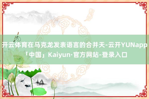 开云体育在马克龙发表语言的合并天-云开YUNapp「中国」Kaiyun·官方网站-登录入口