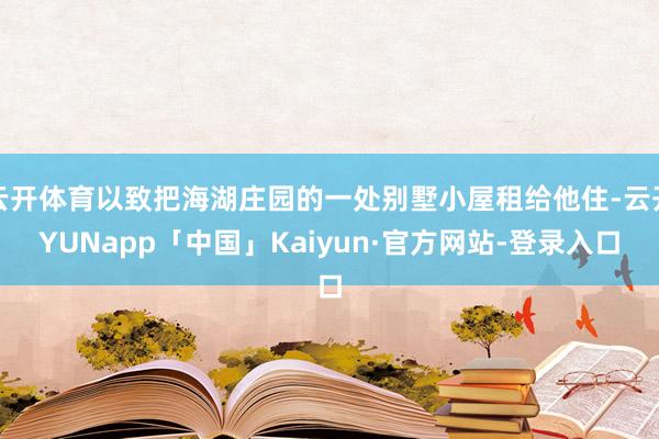 云开体育以致把海湖庄园的一处别墅小屋租给他住-云开YUNapp「中国」Kaiyun·官方网站-登录入口