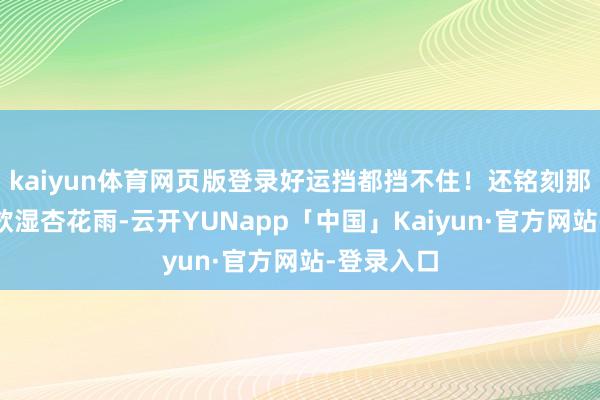 kaiyun体育网页版登录好运挡都挡不住！还铭刻那句“沾衣欲湿杏花雨-云开YUNapp「中国」Kaiyun·官方网站-登录入口