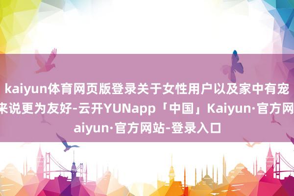 kaiyun体育网页版登录关于女性用户以及家中有宠物的使用者来说更为友好-云开YUNapp「中国」Kaiyun·官方网站-登录入口