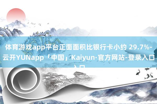 体育游戏app平台正面面积比银行卡小约 29.7%-云开YUNapp「中国」Kaiyun·官方网站-登录入口