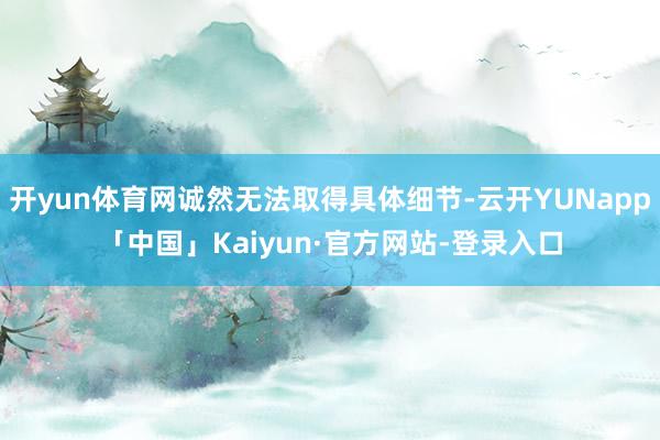 开yun体育网诚然无法取得具体细节-云开YUNapp「中国」Kaiyun·官方网站-登录入口