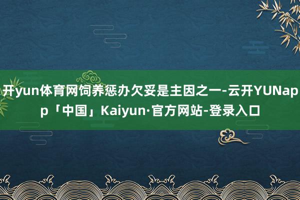 开yun体育网饲养惩办欠妥是主因之一-云开YUNapp「中国」Kaiyun·官方网站-登录入口