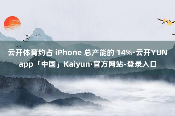 云开体育约占 iPhone 总产能的 14%-云开YUNapp「中国」Kaiyun·官方网站-登录入口
