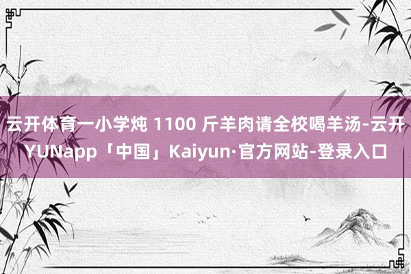 云开体育一小学炖 1100 斤羊肉请全校喝羊汤-云开YUNapp「中国」Kaiyun·官方网站-登录入口