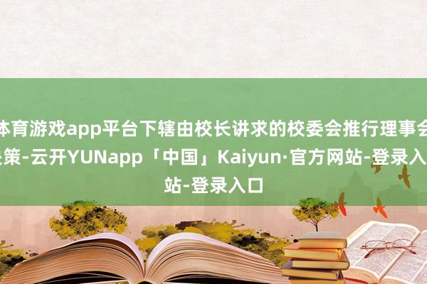 体育游戏app平台下辖由校长讲求的校委会推行理事会决策-云开YUNapp「中国」Kaiyun·官方网站-登录入口