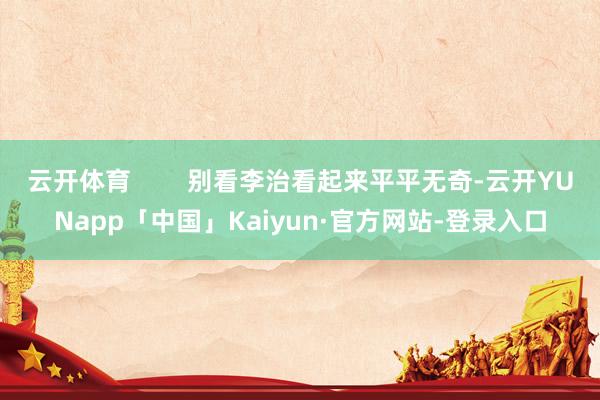 云开体育 别看李治看起来平平无奇-云开YUNapp「中国」Kaiyun·官方网站-登录入口