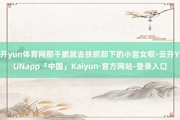 开yun体育网那干脆就去扶抓部下的小宫女呗-云开YUNapp「中国」Kaiyun·官方网站-登录入口