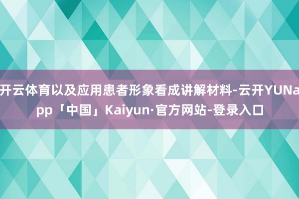 开云体育以及应用患者形象看成讲解材料-云开YUNapp「中国」Kaiyun·官方网站-登录入口