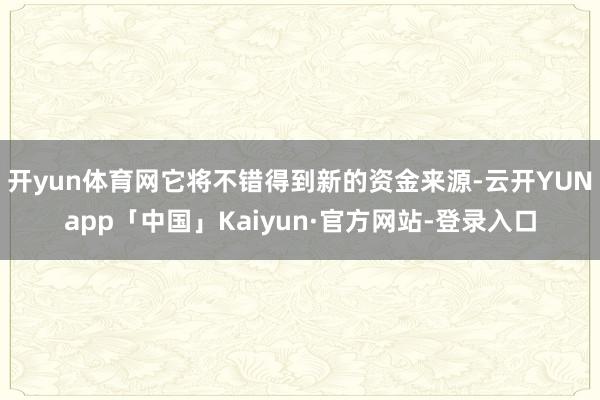 开yun体育网它将不错得到新的资金来源-云开YUNapp「中国」Kaiyun·官方网站-登录入口
