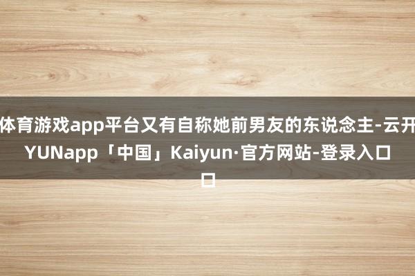 体育游戏app平台又有自称她前男友的东说念主-云开YUNapp「中国」Kaiyun·官方网站-登录入口