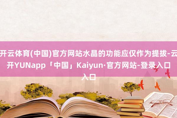 开云体育(中国)官方网站水晶的功能应仅作为提拔-云开YUNapp「中国」Kaiyun·官方网站-登录入口