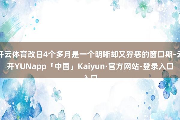 开云体育改日4个多月是一个明晰却又狞恶的窗口期-云开YUNapp「中国」Kaiyun·官方网站-登录入口