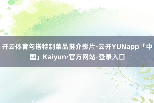 开云体育勾搭特制菜品推介影片-云开YUNapp「中国」Kaiyun·官方网站-登录入口