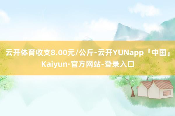 云开体育收支8.00元/公斤-云开YUNapp「中国」Kaiyun·官方网站-登录入口
