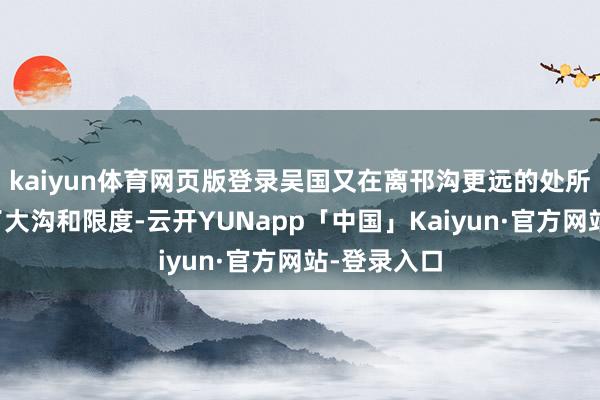 kaiyun体育网页版登录吴国又在离邗沟更远的处所先后开凿了大沟和限度-云开YUNapp「中国」Kaiyun·官方网站-登录入口