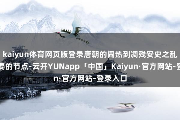 kaiyun体育网页版登录唐朝的闹热到凋残安史之乱是个首要的节点-云开YUNapp「中国」Kaiyun·官方网站-登录入口