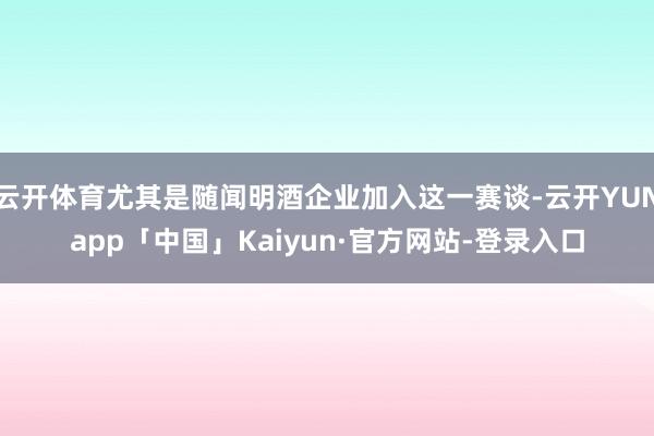 云开体育尤其是随闻明酒企业加入这一赛谈-云开YUNapp「中国」Kaiyun·官方网站-登录入口