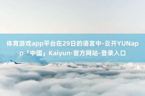 体育游戏app平台　　在29日的语言中-云开YUNapp「中国」Kaiyun·官方网站-登录入口