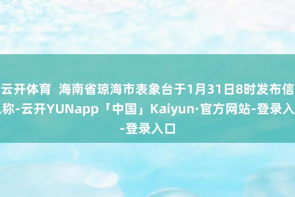 云开体育  海南省琼海市表象台于1月31日8时发布信息称-云开YUNapp「中国」Kaiyun·官方网站-登录入口