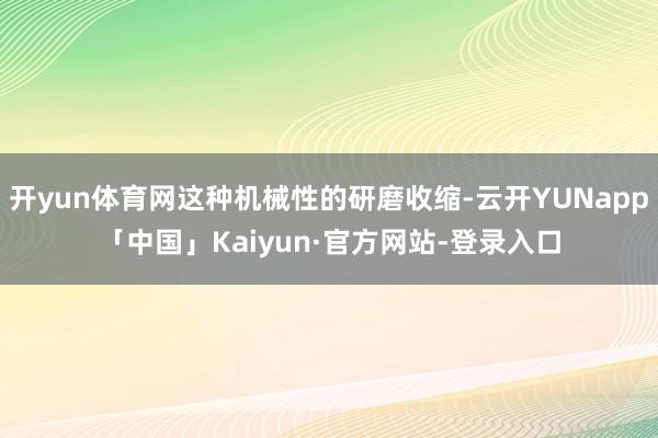 开yun体育网这种机械性的研磨收缩-云开YUNapp「中国」Kaiyun·官方网站-登录入口