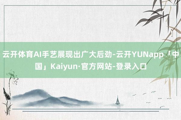 云开体育AI手艺展现出广大后劲-云开YUNapp「中国」Kaiyun·官方网站-登录入口