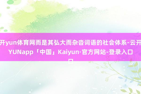 开yun体育网而是其弘大而杂沓词语的社会体系-云开YUNapp「中国」Kaiyun·官方网站-登录入口