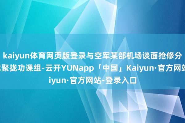 kaiyun体育网页版登录与空军某部机场谈面抢修分队赶快组建聚拢功课组-云开YUNapp「中国」Kaiyun·官方网站-登录入口