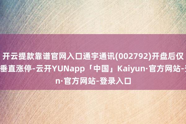 开云提款靠谱官网入口通宇通讯(002792)开盘后仅约1分钟垂直涨停-云开YUNapp「中国」Kaiyun·官方网站-登录入口