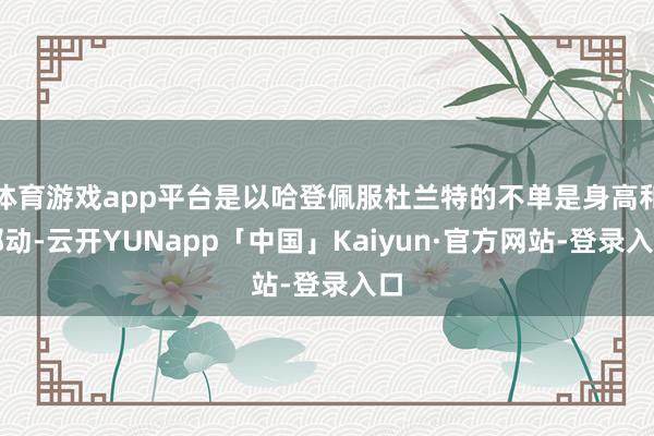 体育游戏app平台是以哈登佩服杜兰特的不单是身高和挪动-云开YUNapp「中国」Kaiyun·官方网站-登录入口