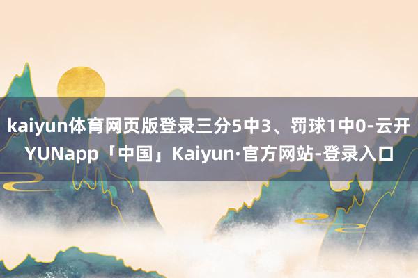 kaiyun体育网页版登录三分5中3、罚球1中0-云开YUNapp「中国」Kaiyun·官方网站-登录入口