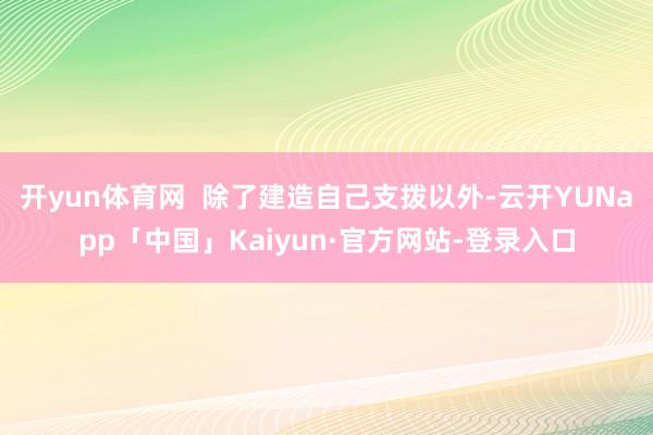 开yun体育网 除了建造自己支拨以外-云开YUNapp「中国」Kaiyun·官方网站-登录入口