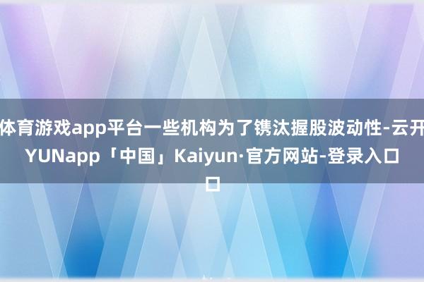 体育游戏app平台一些机构为了镌汰握股波动性-云开YUNapp「中国」Kaiyun·官方网站-登录入口