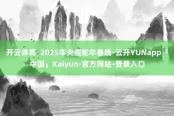 开云体育 2025年央视蛇年春晚-云开YUNapp「中国」Kaiyun·官方网站-登录入口