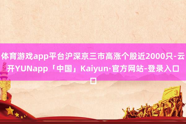 体育游戏app平台沪深京三市高涨个股近2000只-云开YUNapp「中国」Kaiyun·官方网站-登录入口