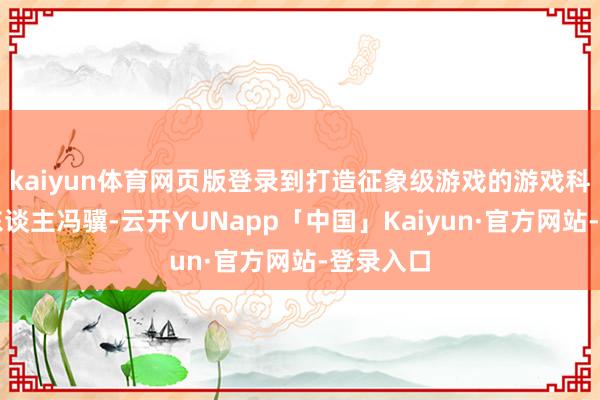 kaiyun体育网页版登录到打造征象级游戏的游戏科学首创东谈主冯骥-云开YUNapp「中国」Kaiyun·官方网站-登录入口