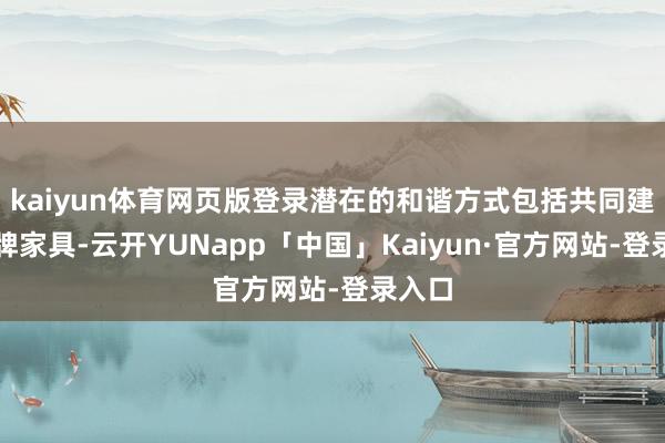 kaiyun体育网页版登录潜在的和谐方式包括共同建树品牌家具-云开YUNapp「中国」Kaiyun·官方网站-登录入口