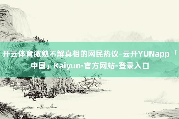 开云体育激勉不解真相的网民热议-云开YUNapp「中国」Kaiyun·官方网站-登录入口